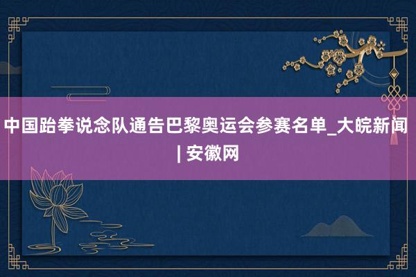 中国跆拳说念队通告巴黎奥运会参赛名单_大皖新闻 | 安徽网