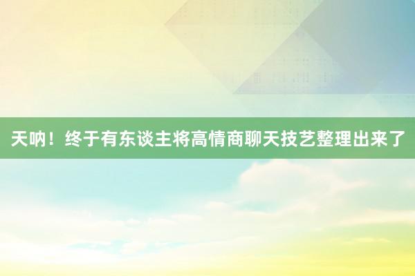 天呐！终于有东谈主将高情商聊天技艺整理出来了