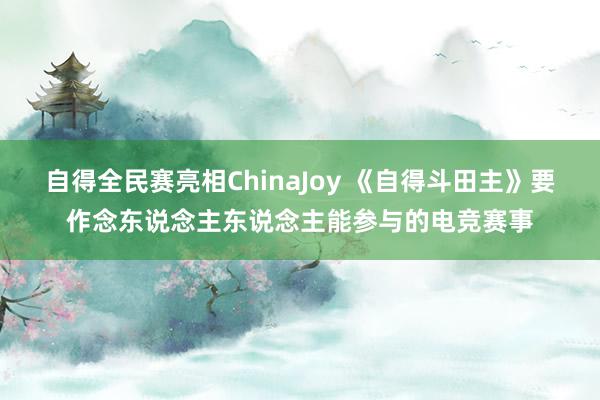 自得全民赛亮相ChinaJoy 《自得斗田主》要作念东说念主东说念主能参与的电竞赛事