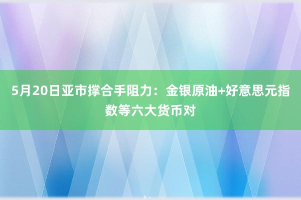 5月20日亚市撑合手阻力：金银原油+好意思元指数等六大货币对