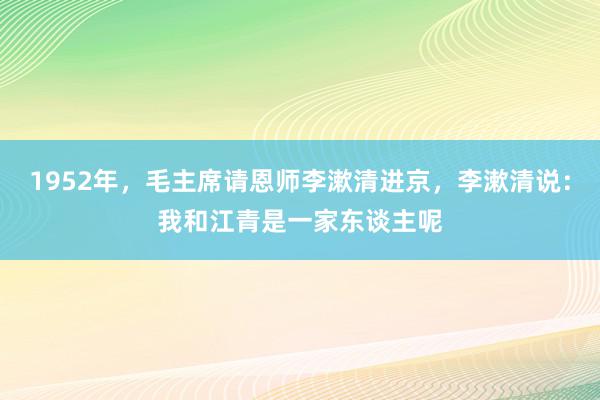 1952年，毛主席请恩师李漱清进京，李漱清说：我和江青是一家东谈主呢