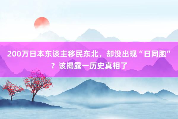 200万日本东谈主移民东北，却没出现“日同胞”？该揭露一历史真相了