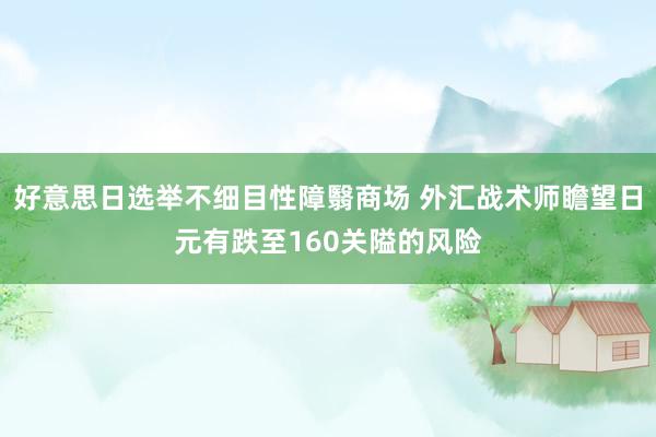 好意思日选举不细目性障翳商场 外汇战术师瞻望日元有跌至160关隘的风险