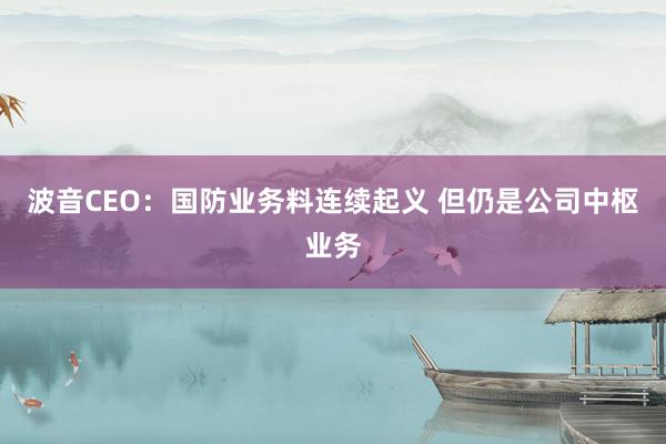 波音CEO：国防业务料连续起义 但仍是公司中枢业务