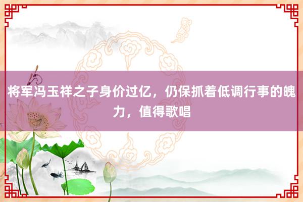 将军冯玉祥之子身价过亿，仍保抓着低调行事的魄力，值得歌唱