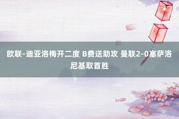 欧联-迪亚洛梅开二度 B费送助攻 曼联2-0塞萨洛尼基取首胜