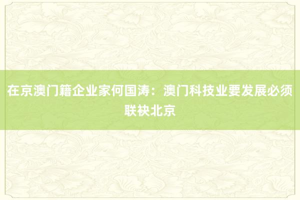 在京澳门籍企业家何国涛：澳门科技业要发展必须联袂北京