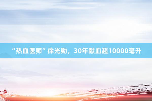 “热血医师”徐光勋，30年献血超10000毫升