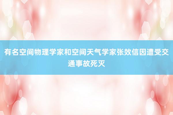 有名空间物理学家和空间天气学家张效信因遭受交通事故死灭