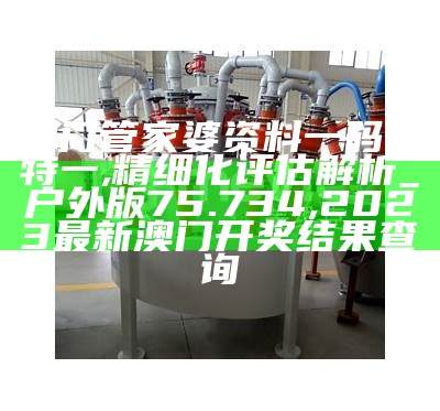 澳门管家婆资料一码一特一,精细化评估解析_户外版75.734,2023最新澳门开奖结果查询