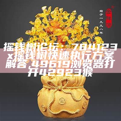 摇钱树论坛：784123x摇钱树快速执行方案解答,49619浏览器打开42923猴