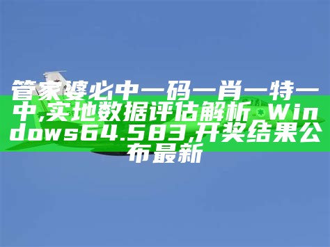 管家婆必中一码一肖一特一中,实地数据评估解析_Windows64.583,开奖结果公布最新