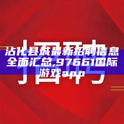 沾化县城最新招聘信息全面汇总,97661国际游戏app