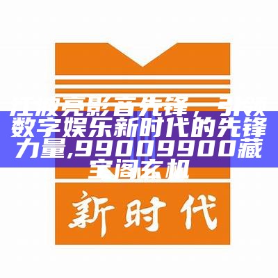 江波亮影音先锋，引领数字娱乐新时代的先锋力量,99009900藏宝阁玄机