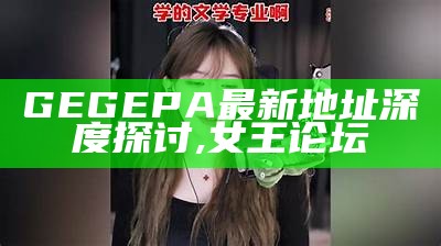 GEGEPA最新地址深度探讨,女王论坛