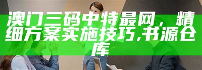 澳门三码中特最网，精细方案实施技巧,书源仓库