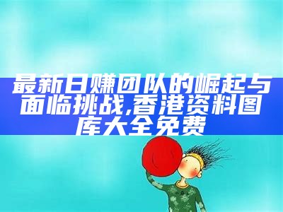 最新日赚团队的崛起与面临挑战,香港资料图库大全免费