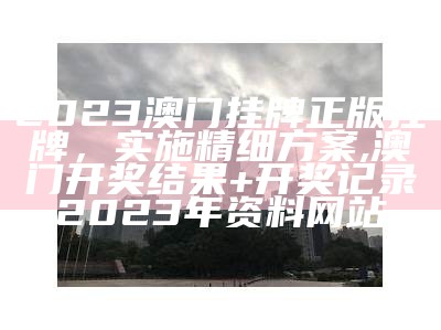 2023澳门挂牌正版挂牌，实施精细方案,澳门开奖结果+开奖记录2023年资料网站