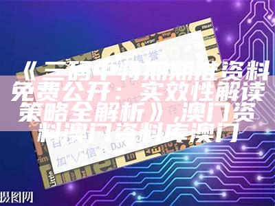 《三码中特期期准资料免费公开：实效性解读策略全解析》,澳门资料澳门资料库澳门