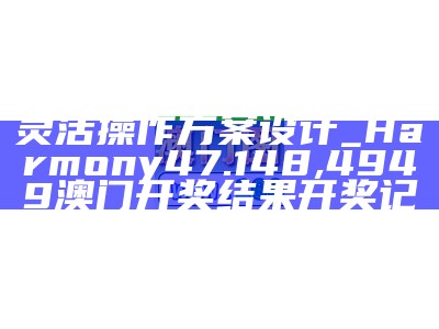 新澳门期期免费资料,灵活操作方案设计_Harmony47.148,4949澳门开奖结果开奖记录