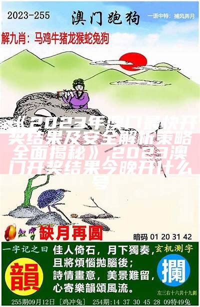 《2023年澳门最快开奖结果及安全解析策略全面揭秘》,2023澳门开奖结果今晚开什么号