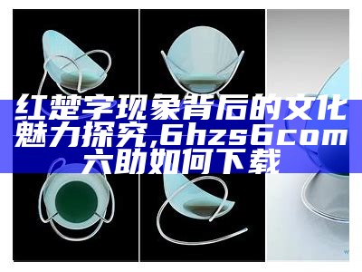 红楚字现象背后的文化魅力探究,6hzs6com六助如何下载