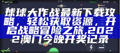 球球大作战最新下载攻略，轻松获取资源，开启战略冒险之旅,2022澳门今晚开奖记录