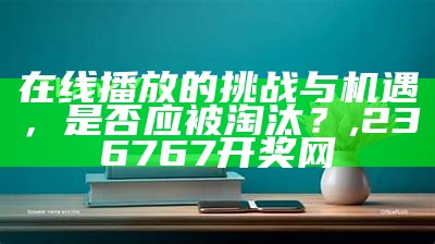 在线播放的挑战与机遇，是否应被淘汰？,236767开奖网