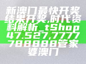 新澳门最快开奖结果开奖,时代资料解析_tShop47.527,7777788888管家婆澳门