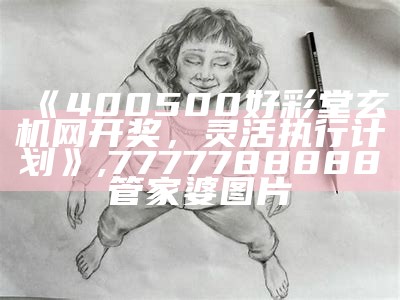 《400500好彩堂玄机网开奖，灵活执行计划》,7777788888管家婆图片