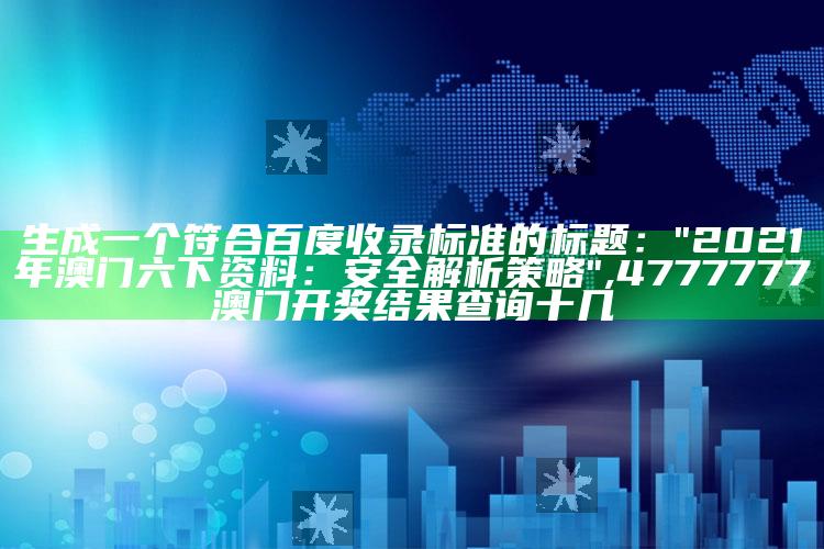 生成一个符合百度收录标准的标题：
"2021年澳门六下资料：安全解析策略",4777777澳门开奖结果查询十几