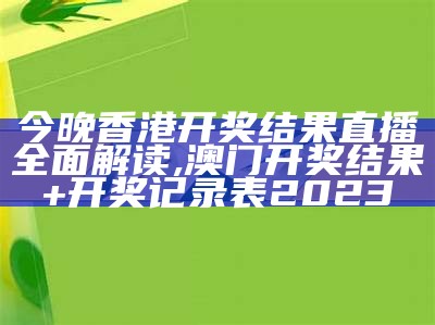 今晚香港开奖结果直播全面解读,澳门开奖结果+开奖记录表2023