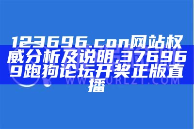 123696.con网站权威分析及说明,376969跑狗论坛开奖正版直播