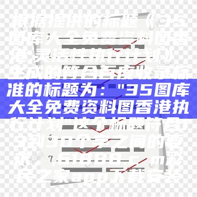 根据提供的标题《35图库大全免费资料图香港,灵活性执行计划》，生成的符合百度收录标准的标题为：  
"35图库大全免费资料图香港执行计划"  
这个标题符合13到30个字之间的要求。,61888.cσm彩民之家app下载安装