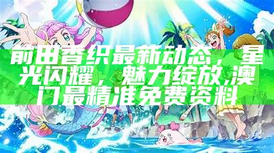 前田香织最新动态，星光闪耀，魅力绽放,澳门最精准免费资料