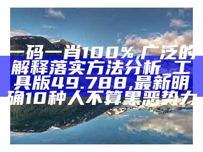 一码一肖100%,广泛的解释落实方法分析_工具版49.788,最新明确10种人不算黑恶势力