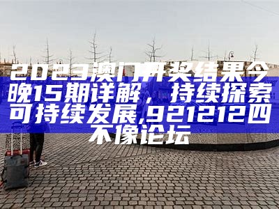 2023澳门开奖结果今晚15期详解，持续探索可持续发展,921212四不像论坛