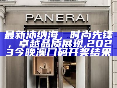 最新沛纳海，时尚先锋，卓越品质展现,2023今晚澳门码开奖结果