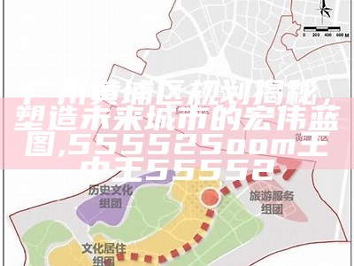 广州黄埔区规划揭秘，塑造未来城市的宏伟蓝图,555525oom王中王55552