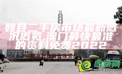 魏县二手房市场最新概况概览,澳门最快最准的资料免费2022