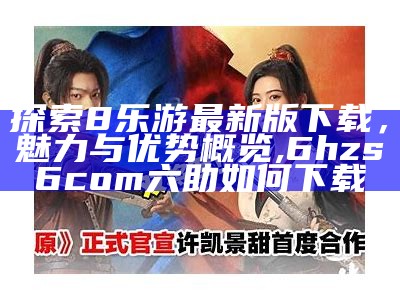 探索8乐游最新版下载，魅力与优势概览,6hzs6com六助如何下载