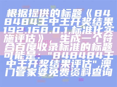 根据提供的标题《848484王中王开奖结果192.168.0.1,标准化实施评估》，生成一个符合百度收录标准的标题可能是：

"848484王中王开奖结果评估",澳门管家婆免费资料查询