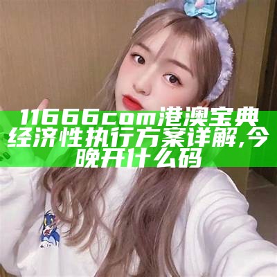 11666com港澳宝典经济性执行方案详解,今晚开什么码