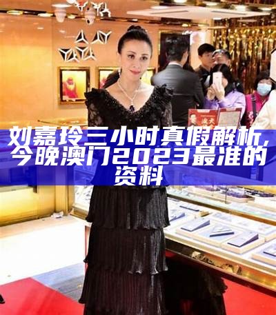 刘嘉玲三小时真假解析,今晚澳门2023最准的资料