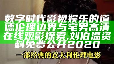 数字时代影视娱乐的道德伦理边界与宅男高清在线观影探索,刘伯温资料免费公开2020