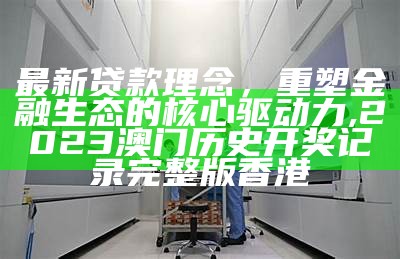 最新贷款理念，重塑金融生态的核心驱动力,2023澳门历史开奖记录完整版香港