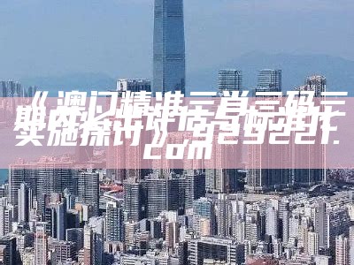 《澳门精准三肖三码三期内必出评估与标准化实施探讨》,929221.com