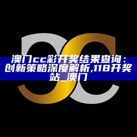 澳门cc彩开奖结果查询：创新策略深度解析,118开奖站_澳门