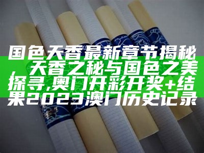 国色天香最新章节揭秘，天香之秘与国色之美探寻,奥门开彩开奖+结果2023澳门历史记录