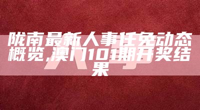 陇南最新人事任免动态概览,澳门101期开奖结果